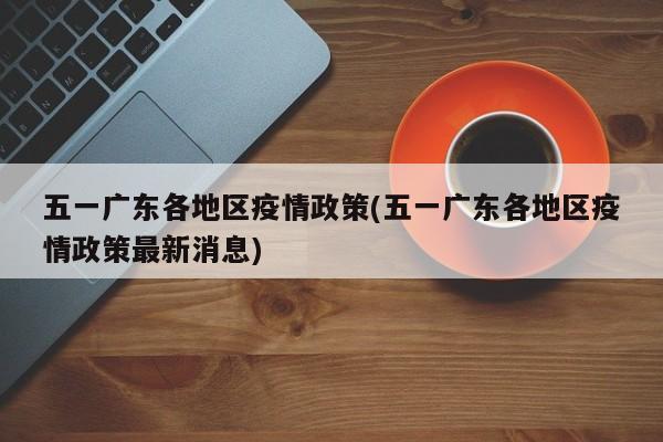 五一广东各地区疫情政策(五一广东各地区疫情政策最新消息)