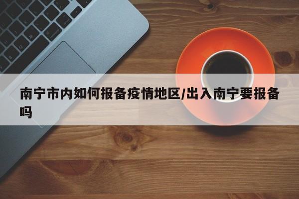 南宁市内如何报备疫情地区/出入南宁要报备吗