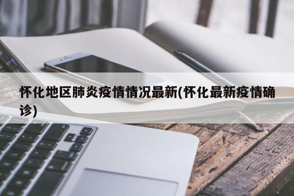 怀化地区肺炎疫情情况最新(怀化最新疫情确诊)