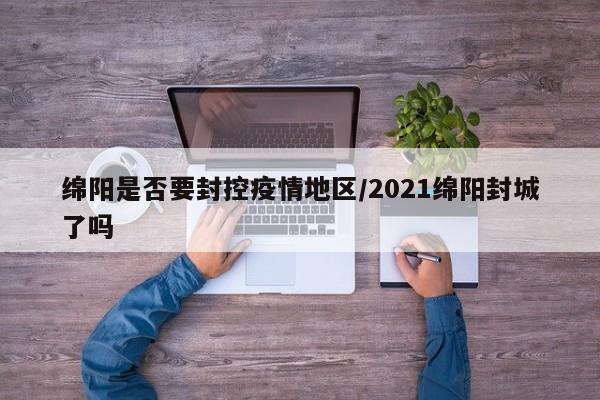 绵阳是否要封控疫情地区/2021绵阳封城了吗