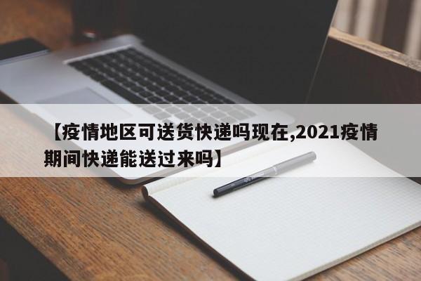 【疫情地区可送货快递吗现在,2021疫情期间快递能送过来吗】