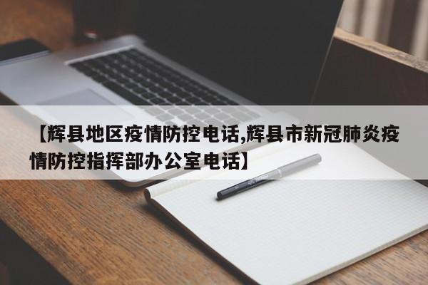 【辉县地区疫情防控电话,辉县市新冠肺炎疫情防控指挥部办公室电话】