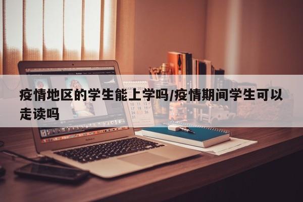 疫情地区的学生能上学吗/疫情期间学生可以走读吗