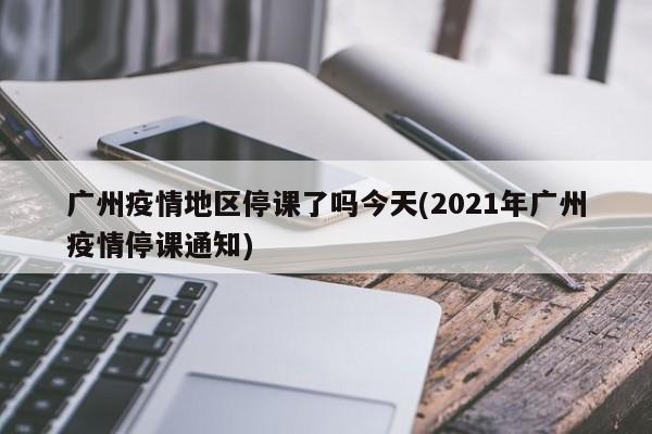 广州疫情地区停课了吗今天(2021年广州疫情停课通知)