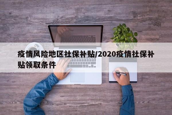 疫情风险地区社保补贴/2020疫情社保补贴领取条件