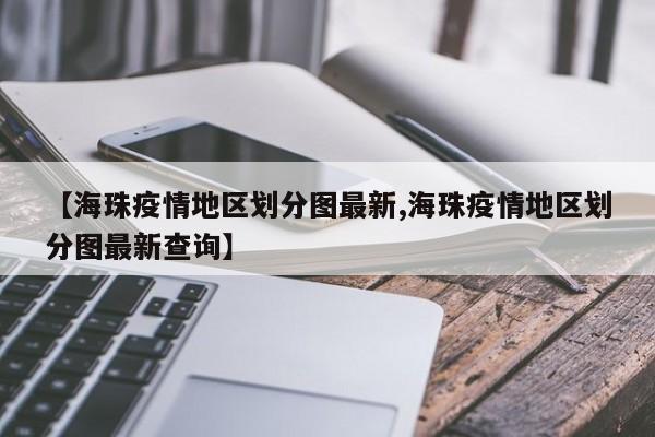 【海珠疫情地区划分图最新,海珠疫情地区划分图最新查询】