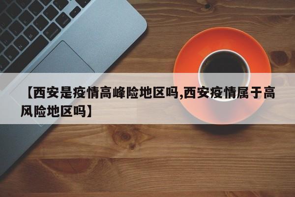 【西安是疫情高峰险地区吗,西安疫情属于高风险地区吗】