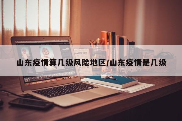 山东疫情算几级风险地区/山东疫情是几级