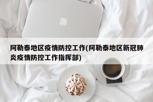 阿勒泰地区疫情防控工作(阿勒泰地区新冠肺炎疫情防控工作指挥部)