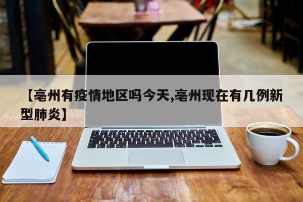 【亳州有疫情地区吗今天,亳州现在有几例新型肺炎】