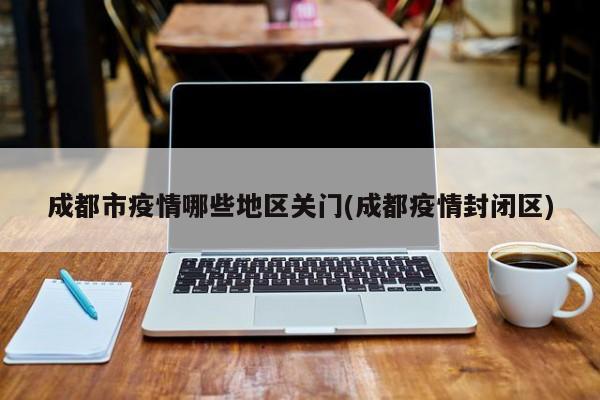 成都市疫情哪些地区关门(成都疫情封闭区)