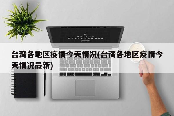 台湾各地区疫情今天情况(台湾各地区疫情今天情况最新)