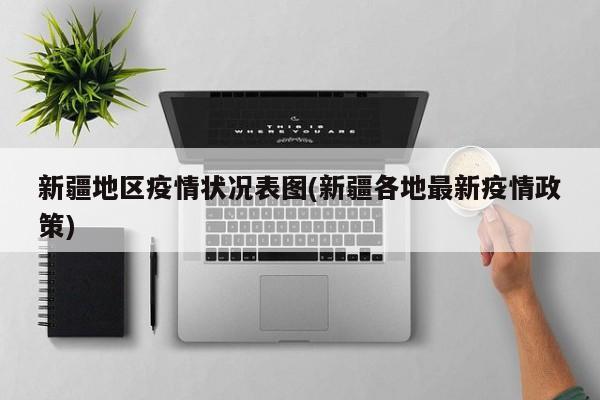 新疆地区疫情状况表图(新疆各地最新疫情政策)