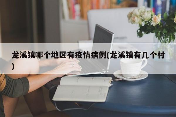 龙溪镇哪个地区有疫情病例(龙溪镇有几个村)