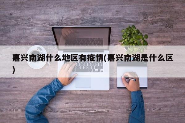 嘉兴南湖什么地区有疫情(嘉兴南湖是什么区)