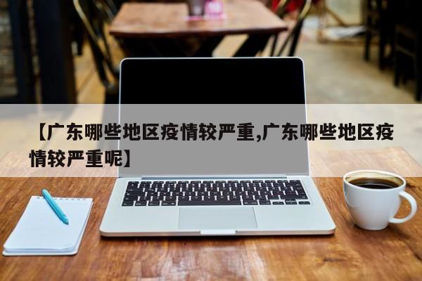【广东哪些地区疫情较严重,广东哪些地区疫情较严重呢】