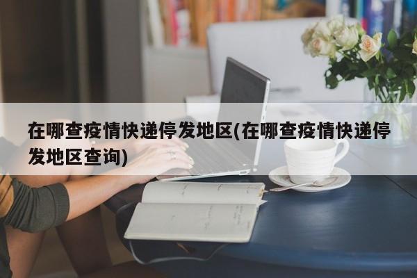 在哪查疫情快递停发地区(在哪查疫情快递停发地区查询)