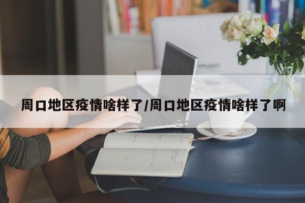 周口地区疫情啥样了/周口地区疫情啥样了啊