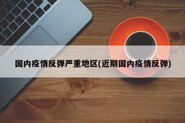 国内疫情反弹严重地区(近期国内疫情反弹)