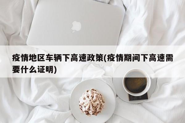 疫情地区车辆下高速政策(疫情期间下高速需要什么证明)