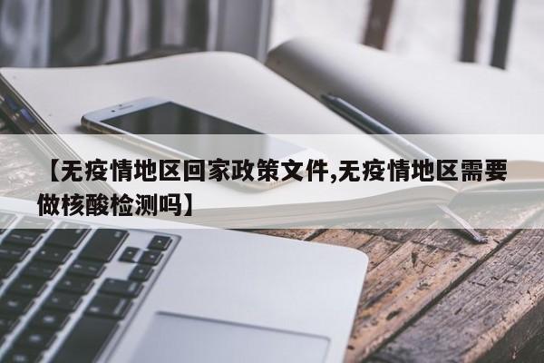 【无疫情地区回家政策文件,无疫情地区需要做核酸检测吗】
