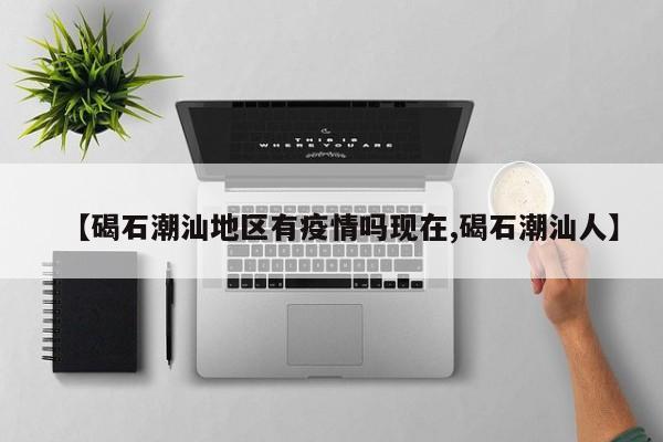 【碣石潮汕地区有疫情吗现在,碣石潮汕人】