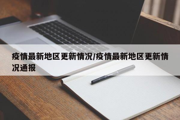 疫情最新地区更新情况/疫情最新地区更新情况通报
