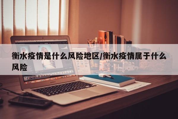 衡水疫情是什么风险地区/衡水疫情属于什么风险