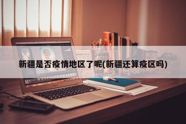新疆是否疫情地区了呢(新疆还算疫区吗)