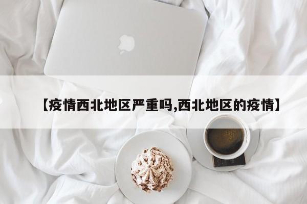 【疫情西北地区严重吗,西北地区的疫情】
