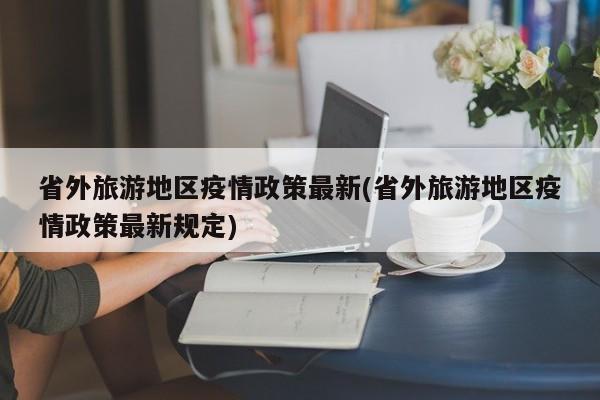 省外旅游地区疫情政策最新(省外旅游地区疫情政策最新规定)