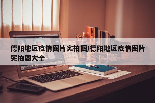 德阳地区疫情图片实拍图/德阳地区疫情图片实拍图大全