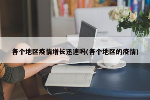 各个地区疫情增长迅速吗(各个地区的疫情)
