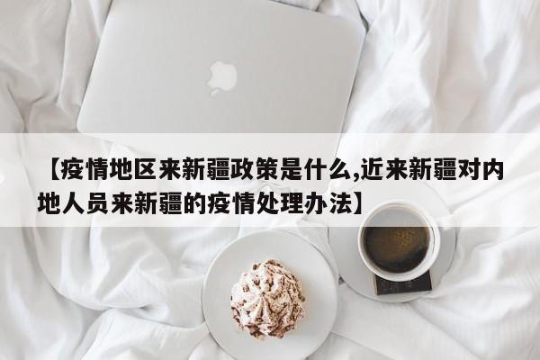 【疫情地区来新疆政策是什么,近来新疆对内地人员来新疆的疫情处理办法】