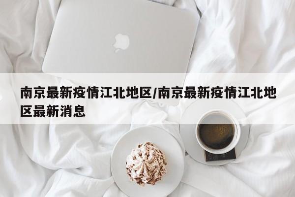南京最新疫情江北地区/南京最新疫情江北地区最新消息