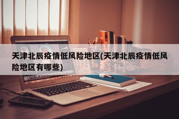 天津北辰疫情低风险地区(天津北辰疫情低风险地区有哪些)