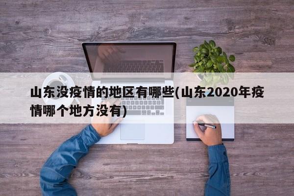 山东没疫情的地区有哪些(山东2020年疫情哪个地方没有)