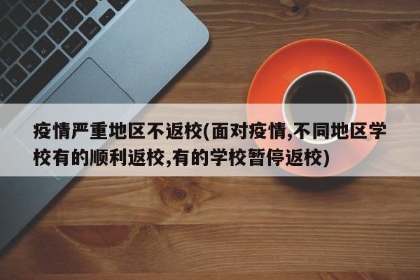 疫情严重地区不返校(面对疫情,不同地区学校有的顺利返校,有的学校暂停返校)