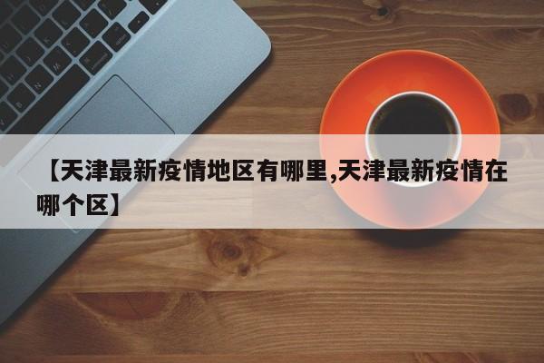 【天津最新疫情地区有哪里,天津最新疫情在哪个区】