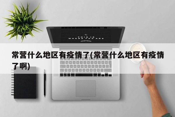 常营什么地区有疫情了(常营什么地区有疫情了啊)