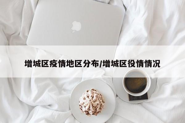 增城区疫情地区分布/增城区役情情况