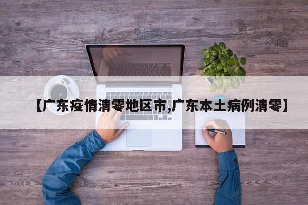 【广东疫情清零地区市,广东本土病例清零】