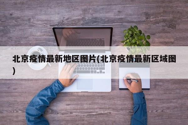 北京疫情最新地区图片(北京疫情最新区域图)