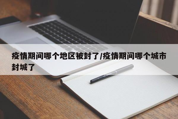 疫情期间哪个地区被封了/疫情期间哪个城市封城了