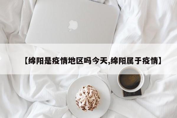 【绵阳是疫情地区吗今天,绵阳属于疫情】