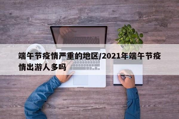 端午节疫情严重的地区/2021年端午节疫情出游人多吗
