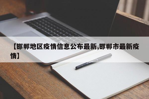 【邯郸地区疫情信息公布最新,邯郸市最新疫情】