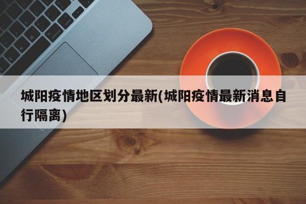 城阳疫情地区划分最新(城阳疫情最新消息自行隔离)