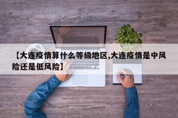 【大连疫情算什么等级地区,大连疫情是中风险还是低风险】