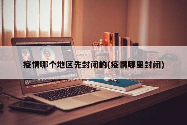 疫情哪个地区先封闭的(疫情哪里封闭)